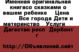 Именная оригинальная книгасо сказками о вашем ребенке  › Цена ­ 1 500 - Все города Дети и материнство » Услуги   . Дагестан респ.,Дербент г.